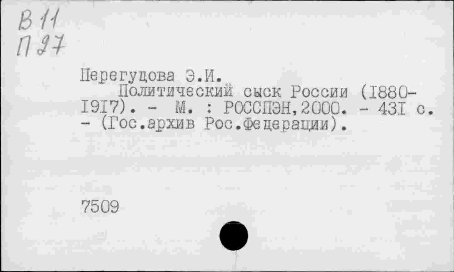 ﻿вн
пл
Перегудова Э.И.
Политический сыск России (1'880-1917). - М. : РОССПЭН,2000. - 431 с. - (Гос.архив Рос.Федерации).
7509